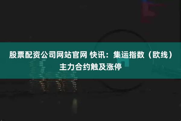 股票配资公司网站官网 快讯：集运指数（欧线）主力合约触及涨停