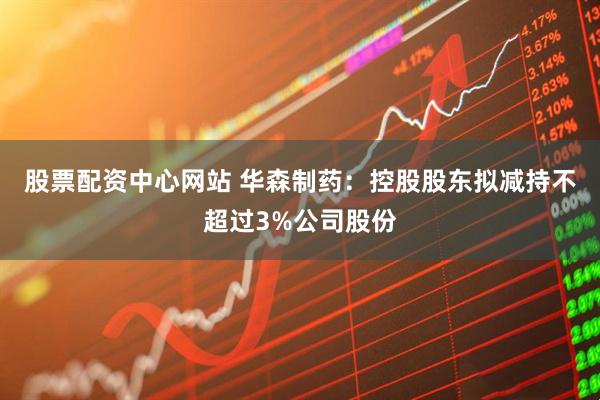 股票配资中心网站 华森制药：控股股东拟减持不超过3%公司股份