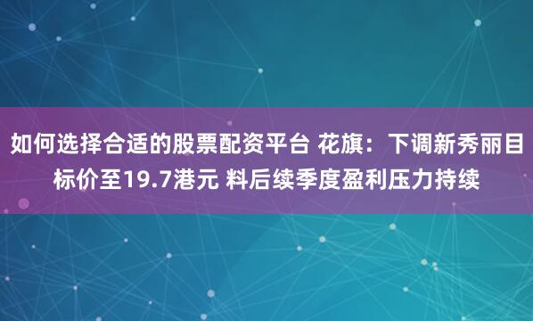 如何选择合适的股票配资平台 花旗：下调新秀丽目标价至19.7港元 料后续季度盈利压力持续