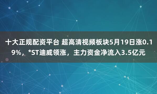 十大正规配资平台 超高清视频板块5月19日涨0.19%，*ST迪威领涨，主力资金净流入3.5亿元