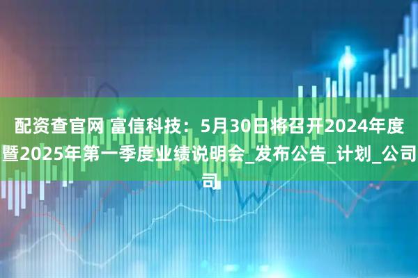 配资查官网 富信科技：5月30日将召开2024年度暨2025年第一季度业绩说明会_发布公告_计划_公司