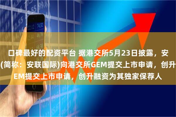 口碑最好的配资平台 据港交所5月23日披露，安联国际控股有限公司(简称：安联国际)向港交所GEM提交上市申请，创升融资为其独家保荐人