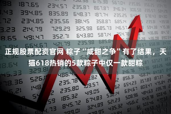 正规股票配资官网 粽子“咸甜之争”有了结果，天猫618热销的5款粽子中仅一款甜粽