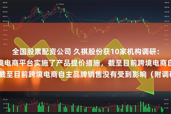 全国股票配资公司 久祺股份获10家机构调研：公司已经在自主品牌跨境电商平台实施了产品提价措施，截至目前跨境电商自主品牌销售没有受到影响（附调研问答）