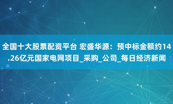 全国十大股票配资平台 宏盛华源：预中标金额约14.26亿元国家电网项目_采购_公司_每日经济新闻