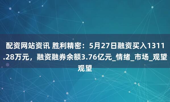 配资网站资讯 胜利精密：5月27日融资买入1311.28万元，融资融券余额3.76亿元_情绪_市场_观望
