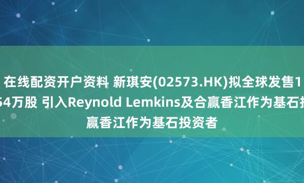 在线配资开户资料 新琪安(02573.HK)拟全球发售1058.54万股 引入Reynold Lemkins及合赢香江作为基石投资者