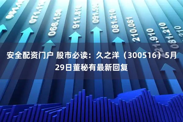 安全配资门户 股市必读：久之洋（300516）5月29日董秘有最新回复