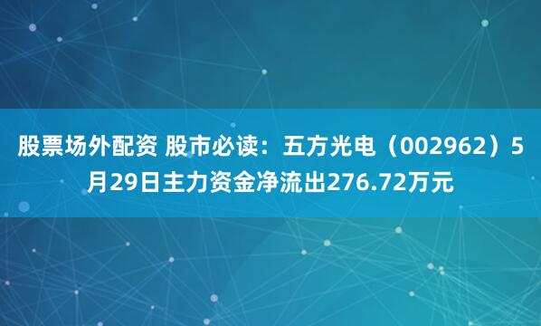 股票场外配资 股市必读：五方光电（002962）5月29日主力资金净流出276.72万元