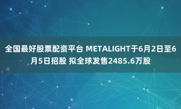 全国最好股票配资平台 METALIGHT于6月2日至6月5日招股 拟全球发售2485.6万股