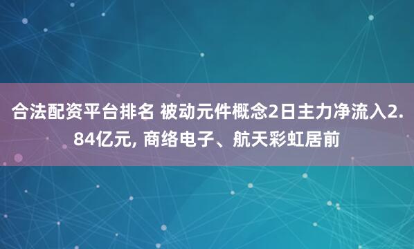 合法配资平台排名 被动元件概念2日主力净流入2.84亿元, 商络电子、航天彩虹居前