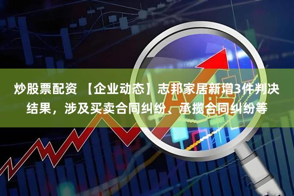 炒股票配资 【企业动态】志邦家居新增3件判决结果，涉及买卖合同纠纷、承揽合同纠纷等