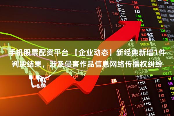 手机股票配资平台 【企业动态】新经典新增1件判决结果，涉及侵害作品信息网络传播权纠纷