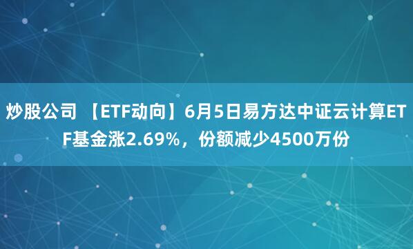 炒股公司 【ETF动向】6月5日易方达中证云计算ETF基金涨2.69%，份额减少4500万份