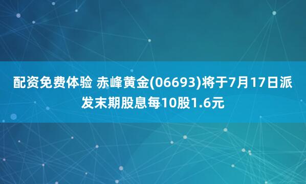 配资免费体验 赤峰黄金(06693)将于7月17日派发末期股息每10股1.6元