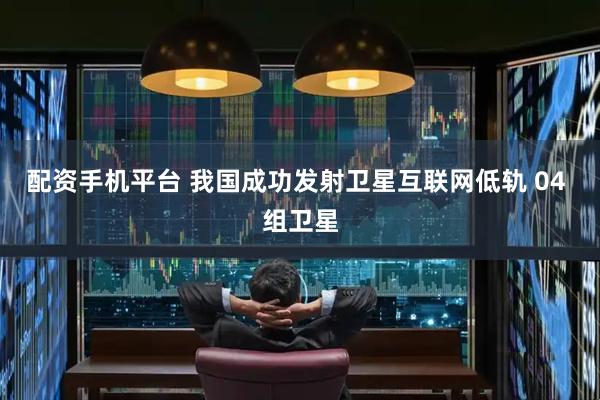 配资手机平台 我国成功发射卫星互联网低轨 04 组卫星