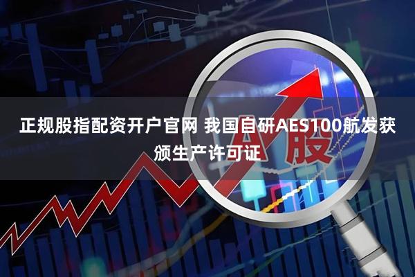 正规股指配资开户官网 我国自研AES100航发获颁生产许可证