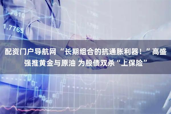 配资门户导航网 “长期组合的抗通胀利器！”高盛强推黄金与原油 为股债双杀“上保险”