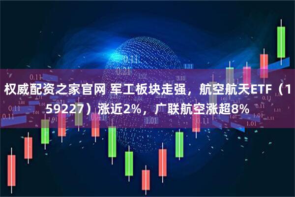 权威配资之家官网 军工板块走强，航空航天ETF（159227）涨近2%，广联航空涨超8%