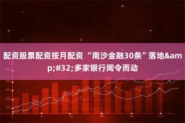 配资股票配资按月配资 “南沙金融30条”落地 多家银行闻令而动