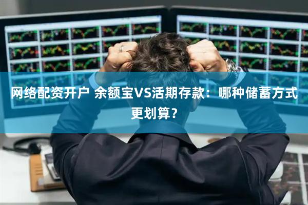网络配资开户 余额宝VS活期存款：哪种储蓄方式更划算？