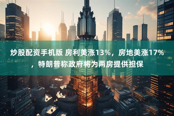 炒股配资手机版 房利美涨13%，房地美涨17%，特朗普称政府将为两房提供担保
