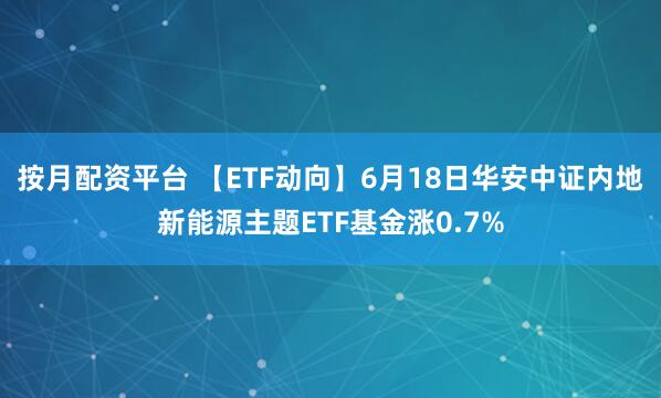 按月配资平台 【ETF动向】6月18日华安中证内地新能源主题ETF基金涨0.7%