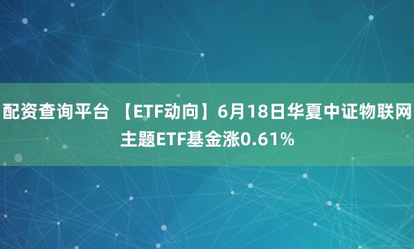 配资查询平台 【ETF动向】6月18日华夏中证物联网主题ETF基金涨0.61%