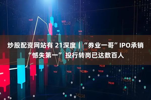 炒股配资网站有 21深度｜“券业一哥”IPO承销“憾失第一” 投行转岗已达数百人