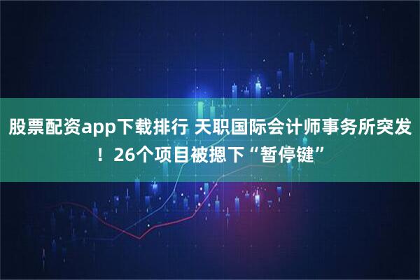 股票配资app下载排行 天职国际会计师事务所突发！26个项目被摁下“暂停键”