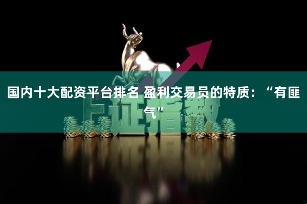 国内十大配资平台排名 盈利交易员的特质：“有匪气”