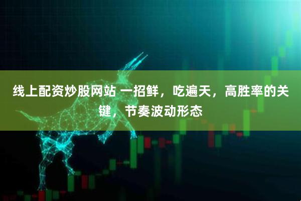 线上配资炒股网站 一招鲜，吃遍天，高胜率的关键，节奏波动形态