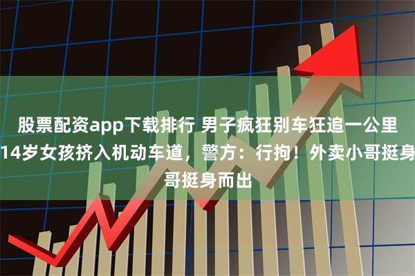 股票配资app下载排行 男子疯狂别车狂追一公里，将14岁女孩挤入机动车道，警方：行拘！外卖小哥挺身而出