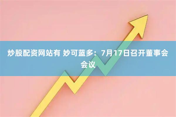 炒股配资网站有 妙可蓝多：7月17日召开董事会会议
