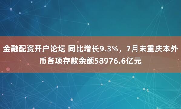 金融配资开户论坛 同比增长9.3%，7月末重庆本外币各项存款余额58976.6亿元