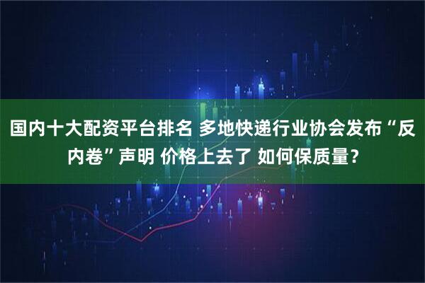 国内十大配资平台排名 多地快递行业协会发布“反内卷”声明 价格上去了 如何保质量？
