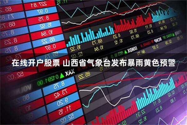 在线开户股票 山西省气象台发布暴雨黄色预警