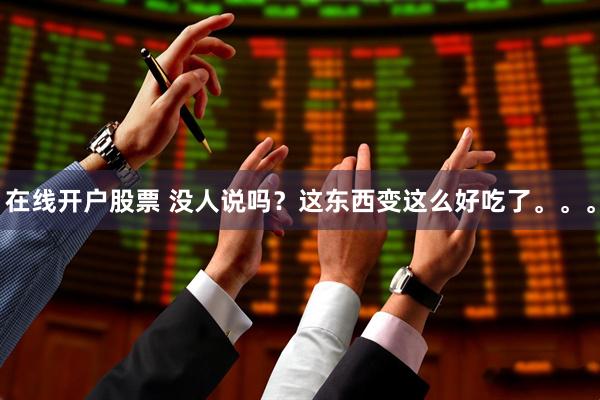在线开户股票 没人说吗？这东西变这么好吃了。。。