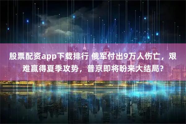 股票配资app下载排行 俄军付出9万人伤亡，艰难赢得夏季攻势，普京即将盼来大结局？